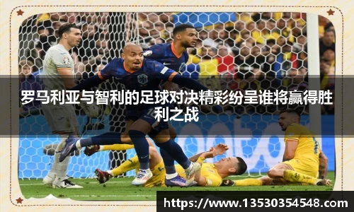 罗马利亚与智利的足球对决精彩纷呈谁将赢得胜利之战
