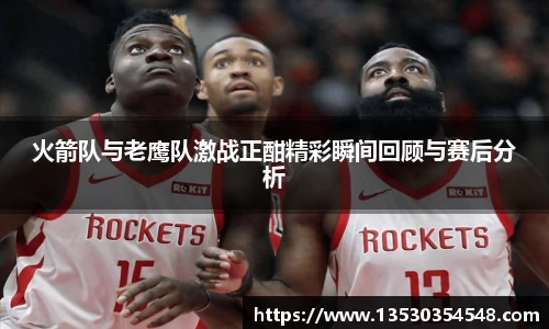 火箭队与老鹰队激战正酣精彩瞬间回顾与赛后分析