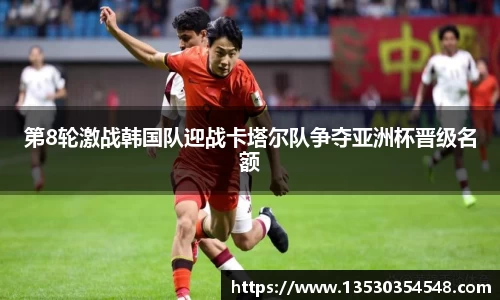 第8轮激战韩国队迎战卡塔尔队争夺亚洲杯晋级名额